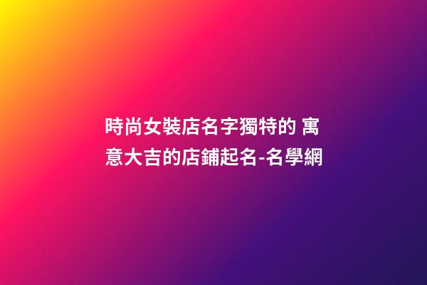 時尚女裝店名字獨特的 寓意大吉的店鋪起名-名學網-第1張-店鋪起名-玄機派
